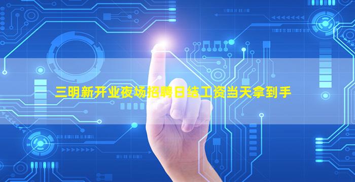 三明新开业夜场招聘日结工资当天拿到手