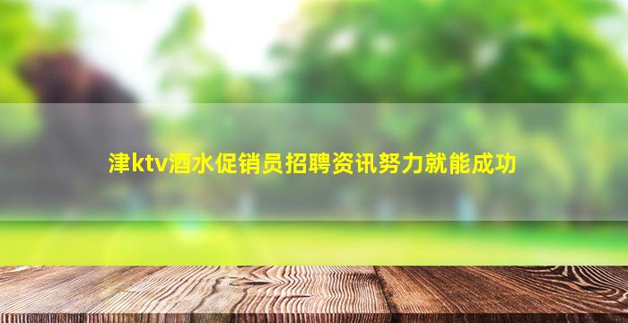津ktv酒水促销员招聘资讯努力就能成功